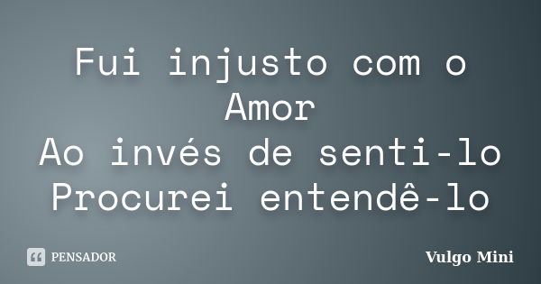 Fui injusto com o Amor Ao invés de senti-lo Procurei entendê-lo... Frase de Vulgo Mini.