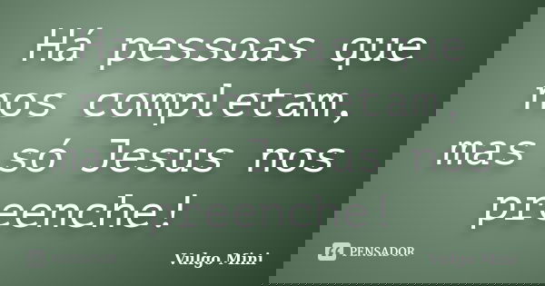 Há pessoas que nos completam, mas só Jesus nos preenche!... Frase de Vulgo Mini.