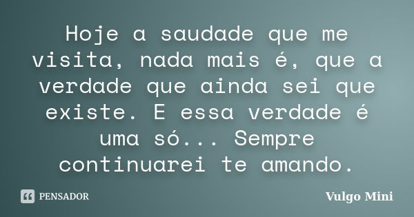 Hoje a saudade que me visita, nada mais é, que a verdade que ainda sei que existe. E essa verdade é uma só... Sempre continuarei te amando.... Frase de Vulgo Mini.