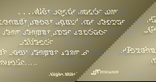 ...Não seja mais um Fazendo peso aqui na terra Se tem tempo pra coisas fúteis Perdendo seu tempo com a novela...... Frase de Vulgo Mini.