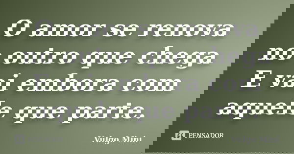 O amor se renova no outro que chega E vai embora com aquele que parte.... Frase de Vulgo Mini.