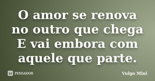 O amor se renova no outro que chega E vai embora com aquele que parte.... Frase de Vulgo Mini.