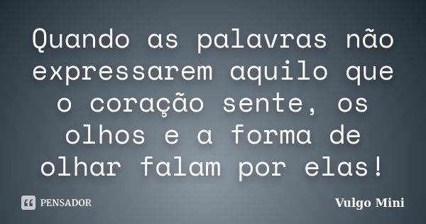 Quando as palavras não expressarem aquilo que o coração sente, os olhos e a forma de olhar falam por elas!... Frase de Vulgo Mini.