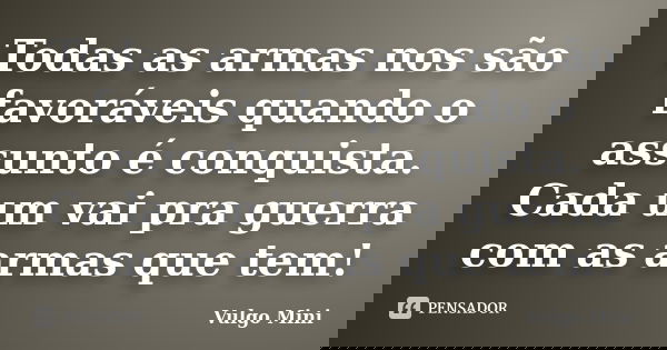 Todas as armas nos são favoráveis quando o assunto é conquista. Cada um vai pra guerra com as armas que tem!... Frase de Vulgo Mini.