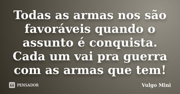 Todas as armas nos são favoráveis quando o assunto é conquista. Cada um vai pra guerra com as armas que tem!... Frase de Vulgo Mini.