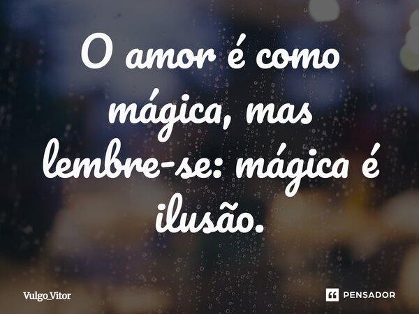 ⁠O amor é como mágica, mas lembre-se: mágica é ilusão.... Frase de Vulgo_Vitor.