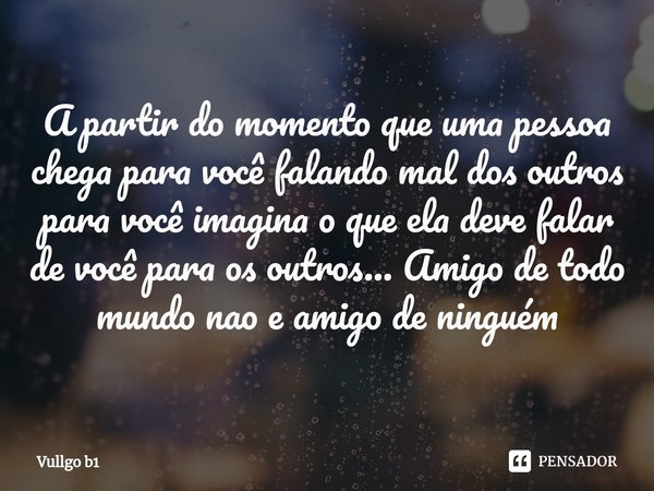 ⁠A partir do momento que uma pessoa chega para você falando mal dos outros para você imagina o que ela deve falar de você para os outros... Amigo de todo mundo ... Frase de Vullgo b1.