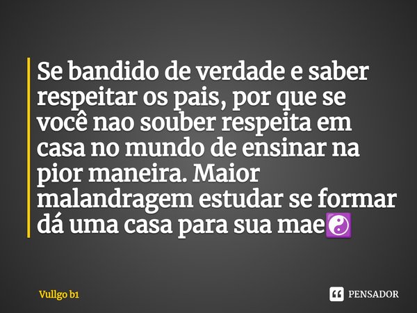 Se bandido de verdade e saber respeitar os pais, por que se você nao souber respeita em casa no mundo de ensinar na pior maneira. Maior malandragem estudar se f... Frase de Vullgo b1.