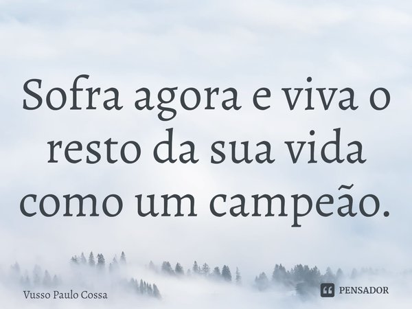 ⁠Sofra agora e viva o resto da sua vida como um campeão.... Frase de Vusso Paulo Cossa.