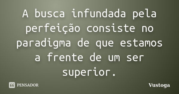 A busca infundada pela perfeição consiste no paradigma de que estamos a frente de um ser superior.... Frase de Vustoga.