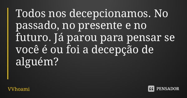 Todos nos decepcionamos. No passado, no presente e no futuro. Já parou para pensar se você é ou foi a decepção de alguém?... Frase de VVhoami.