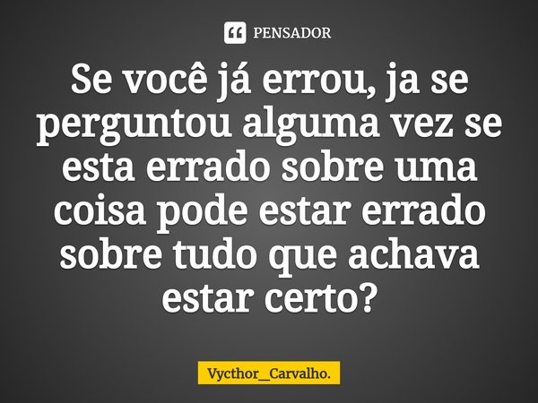⁠Se você já errou, ja se perguntou alguma vez se esta errado sobre uma coisa pode estar errado sobre tudo que achava estar certo?... Frase de Vycthor_Carvalho..