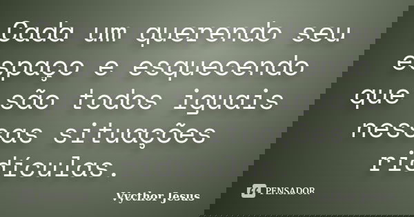 Cada um querendo seu espaço e esquecendo que são todos iguais nessas situações ridículas.... Frase de Vycthor Jesus.
