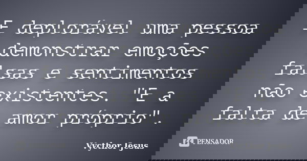 E deplorável uma pessoa demonstrar emoções falsas e sentimentos não existentes. "E a falta de amor próprio".... Frase de Vycthor Jesus.