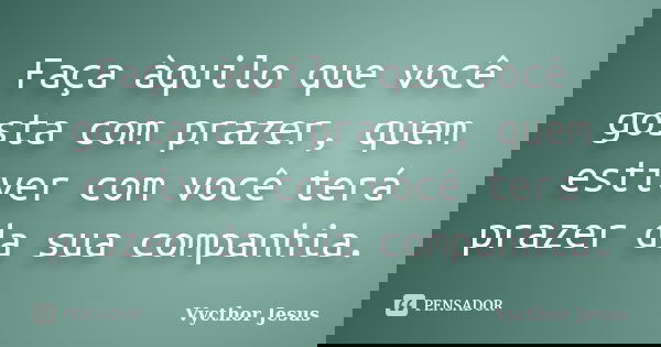 Faça àquilo que você gosta com prazer, quem estiver com você terá prazer da sua companhia.... Frase de Vycthor Jesus.