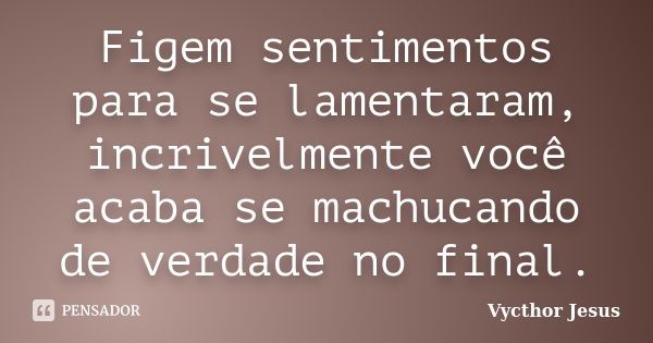 Figem sentimentos para se lamentaram, incrivelmente você acaba se machucando de verdade no final.... Frase de Vycthor Jesus.