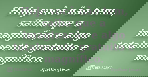 Hoje você não tem, saiba que a imaginação e algo totalmente gratuito e magnífico.... Frase de Vycthor Jesus.