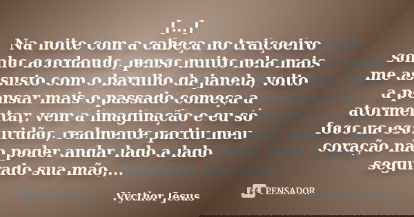 [...] Na noite com a cabeça no traiçoeiro sonho acordando, penso muito nela mais me assusto com o barulho da janela, volto a pensar mais o passado começa a ator... Frase de Vycthor Jesus.