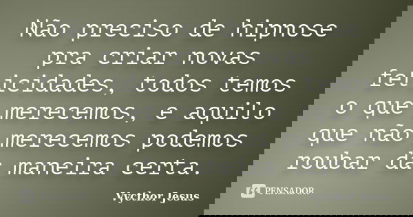 Não preciso de hipnose pra criar novas felicidades, todos temos o que merecemos, e aquilo que não merecemos podemos roubar da maneira certa.... Frase de Vycthor Jesus.