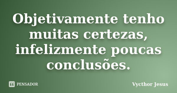 Objetivamente tenho muitas certezas, infelizmente poucas conclusões.... Frase de Vycthor Jesus.