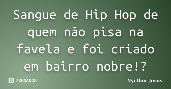 Sangue de Hip Hop de quem não pisa na favela e foi criado em bairro nobre!?... Frase de Vycthor Jesus.