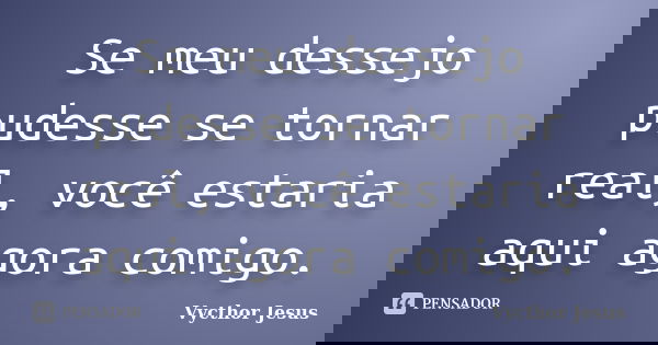 Se meu dessejo pudesse se tornar real, você estaria aqui agora comigo.... Frase de Vycthor Jesus.