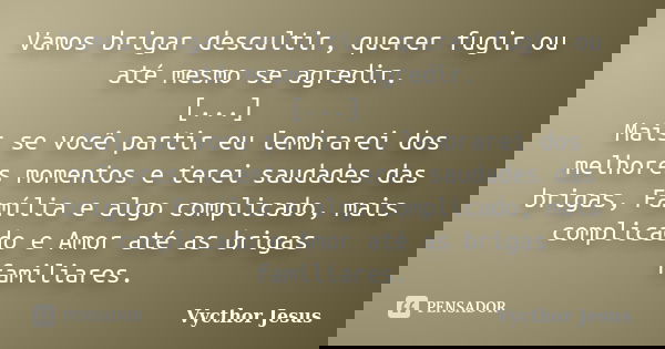 Vamos brigar descultir, querer fugir ou até mesmo se agredir. [...] Mais se você partir eu lembrarei dos melhores momentos e terei saudades das brigas, Família ... Frase de Vycthor Jesus.