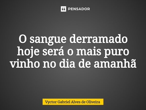 ⁠O sangue derramado hoje será o mais puro vinho no dia de amanhã... Frase de Vyctor Gabriel Alves de Oliveira.
