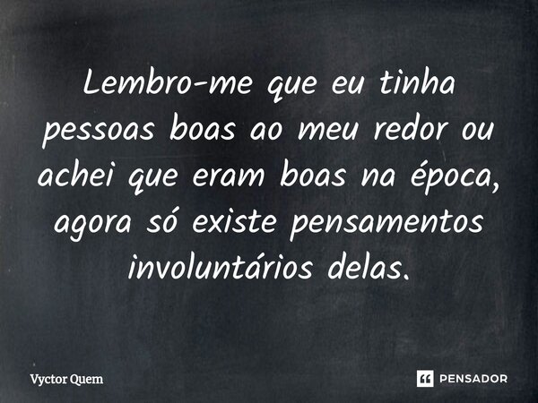 ⁠Lembro-me que eu tinha pessoas boas ao meu redor ou achei que eram boas na época, agora só existe pensamentos involuntários delas.... Frase de Vyctor quem.