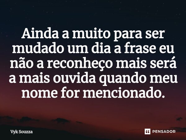 ⁠Ainda a muito para ser mudado um dia a frase eu não a reconheço mais será a mais ouvida quando meu nome for mencionado.... Frase de Vyk Souzza.
