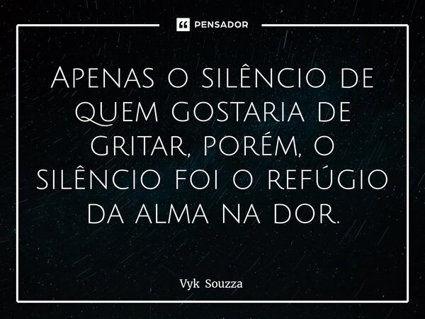 ⁠Apenas o silêncio de quem gostaria de gritar, porém, o silêncio foi o refúgio da alma na dor.... Frase de Vyk Souzza.