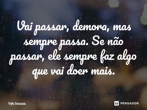⁠Vai passar demora mais sempre passa. Se não passar ele sempre faz algo que vai doer mais.... Frase de Vyk Souzza.