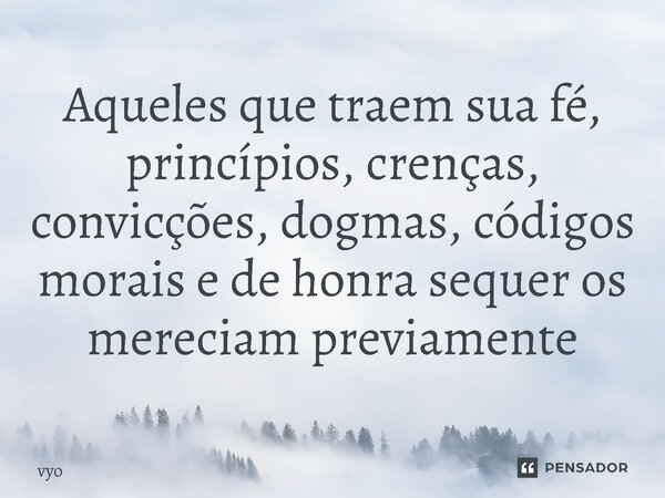 ⁠Aqueles que traem sua fé, princípios, crenças, convicções, dogmas, códigos morais e de honra sequer os mereciam previamente... Frase de vyo.