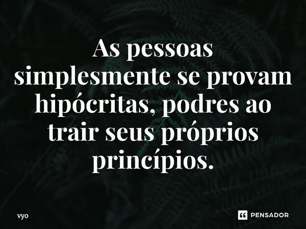 ⁠As pessoas simplesmente se provam hipócritas, podres ao trair seus próprios princípios.... Frase de vyo.