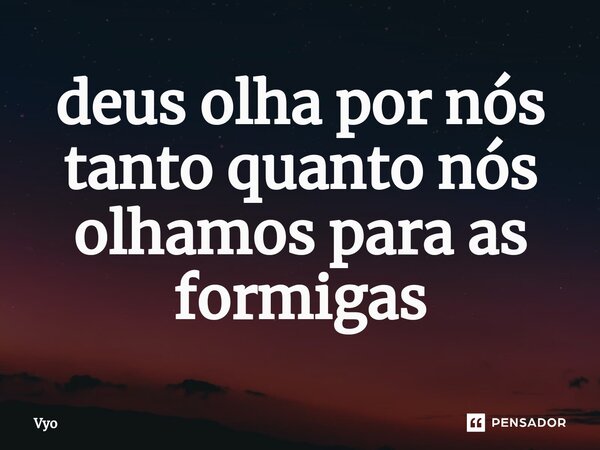 ⁠deus olha por nós tanto quanto nós olhamos para as formigas... Frase de vyo.