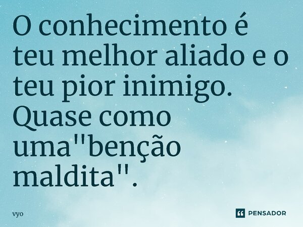 ⁠O conhecimento é teu melhor aliado e o teu pior inimigo. Quase como uma "benção maldita".... Frase de vyo.