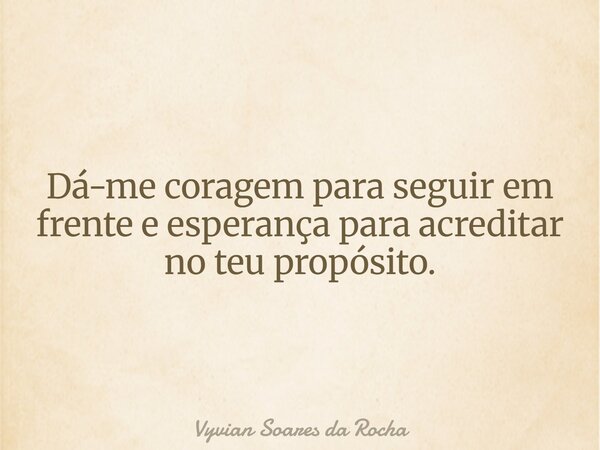 Dá-me coragem para seguir em frente e esperança para acreditar no teu propósito.... Frase de Vyvian Soares da Rocha.