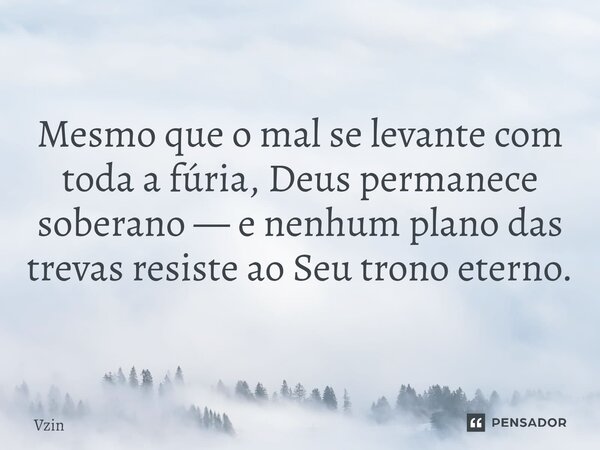 ⁠Mesmo que o mal se levante com toda a fúria, Deus permanece soberano — e nenhum plano das trevas resiste ao Seu trono eterno.... Frase de Vzin.