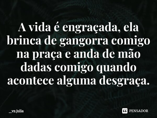 ⁠A vida é engraçada, ela brinca de gangorra comigo na praça e anda de mão dadas comigo quando acontece alguma desgraça.... Frase de _vz.Julia.