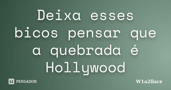 Deixa esses bicos pensar que a quebrada é Hollywood... Frase de W1a2llace.