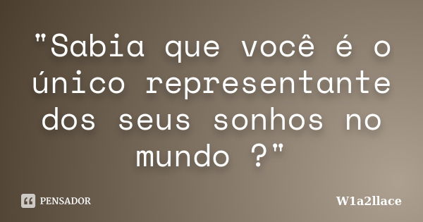 "Sabia que você é o único representante dos seus sonhos no mundo ?"... Frase de W1a2llace.