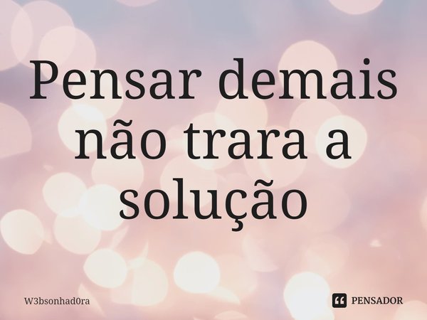 ⁠Pensar demais não trara a solução... Frase de W3bsonhad0ra.