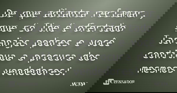 De que adianta reclamar, que só lhe é ofertado laranjas podres e você continua a procura dos mesmos vendedores!🤔... Frase de W3M.