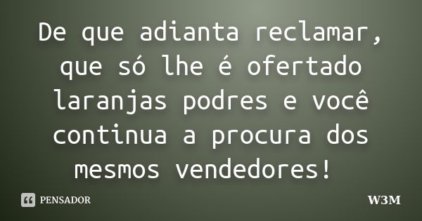 De que adianta reclamar, que só lhe é ofertado laranjas podres e você continua a procura dos mesmos vendedores!🤔... Frase de W3M.