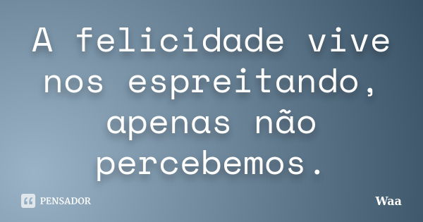 A felicidade vive nos espreitando, apenas não percebemos.... Frase de WAA.