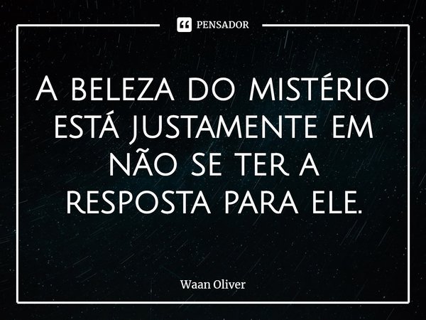 ⁠A beleza do mistério está justamente em não se ter a resposta para ele.... Frase de Waan Oliver.