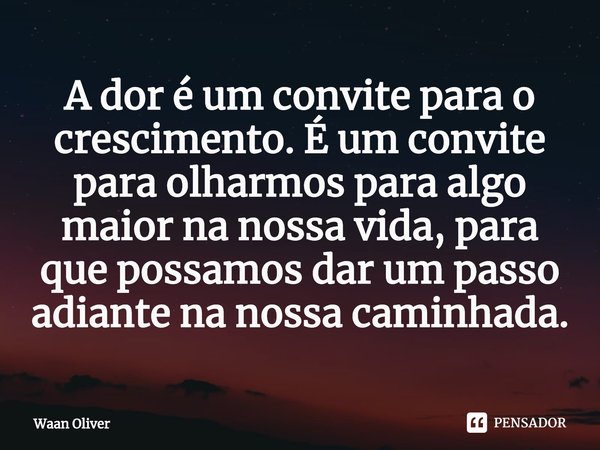 ⁠A dor é um convite para o crescimento. É um convite para olharmos para algo maior na nossa vida, para que possamos dar um passo adiante na nossa caminhada.... Frase de Waan Oliver.