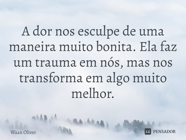 ⁠A dor nos esculpe de uma maneira muito bonita. Ela faz um trauma em nós, mas nos transforma em algo muito melhor.... Frase de Waan Oliver.