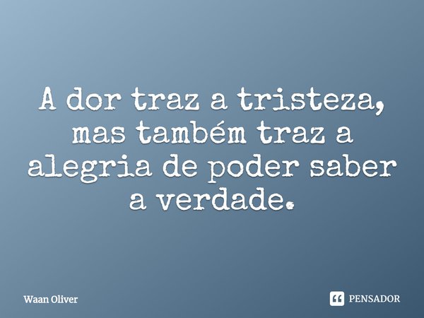 ⁠A dor traz a tristeza, mas também traz a alegria de poder saber a verdade.... Frase de Waan Oliver.