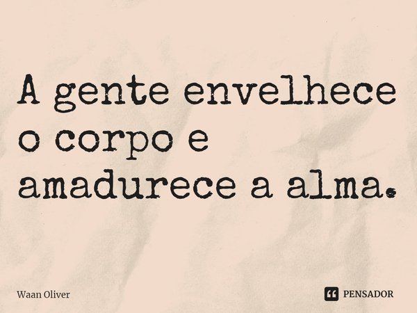 ⁠A gente envelhece o corpo e amadurece a alma.... Frase de Waan Oliver.